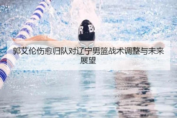 郭艾伦伤愈归队对辽宁男篮战术调整与未来展望