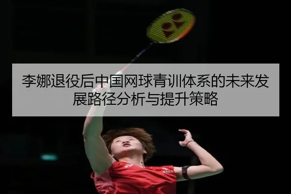 李娜退役后中国网球青训体系的未来发展路径分析与提升策略