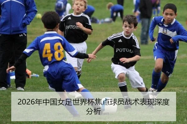 2026年中国女足世界杯焦点球员战术表现深度分析