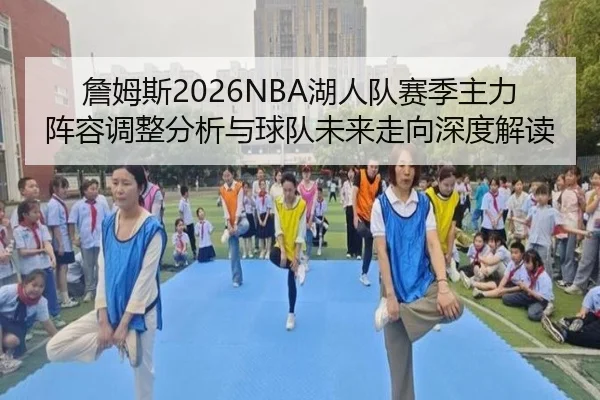 詹姆斯2026NBA湖人队赛季主力阵容调整分析与球队未来走向深度解读